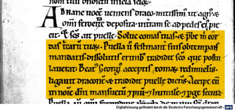 Vitae Sanctorum [u.a.] - BSB Clm 14473 (12. und 13. Jh.) Die älteste literarische Überlieferung des Drachenwunders des Heiligen Georg. Markiert ist der Abschnitt: „Solve comas tuas et prebe mihi cordas tricarum tuarum." puella vero festinanter suis obtemperans mandatis dissolutis crinibus tradidit sancto, que postulaverat. beatus Georgius acceptis comarum redimiculis ligavit draconem et tradidit puelle dicens: „Accipe eum in nomine domini mansuetum et pium et humilem et perge secura." Deutsche Übertragung: „Löse Deine Haare und gib mir die Bänder Deiner Haare." Und das Mädchen gehorchte eilends seinem Befehl, löste ihre Haare und gab dem Heiligen, was er gefordert hatte. Der selige Georg nahm die Bänder der Haare, band den Drachen und übergab ihn dem Mädchen mit den Worten: „Nimm ihn im Namen des Herrn mild und fromm und demütig und gehe in Sicherheit." (Aufhauser, Johannes Baptist (1911): Das Drachenwunder des heiligen Georg, S. 191) Attribution-NonCommercial-ShareAlike 4.0 International (Bayerische Staatsbibliothek CC BY-NC-SA 4.0)